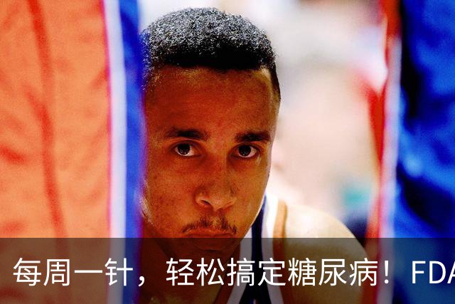 每周一针，轻松搞定糖尿病！FDA新胰岛素来啦