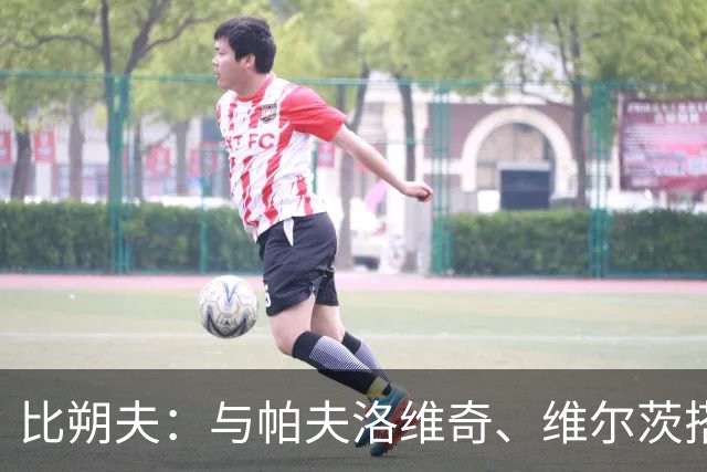 比朔夫：与帕夫洛维奇、维尔茨搭档真是乐趣无穷，进球？当然，越多越好！