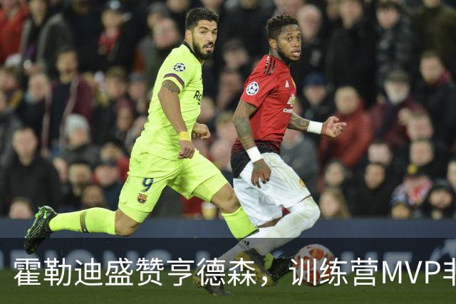 霍勒迪盛赞亨德森，训练营MVP非他莫属！